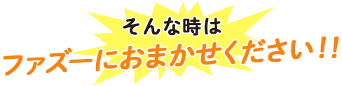 そんな時は ファズーにお任せください