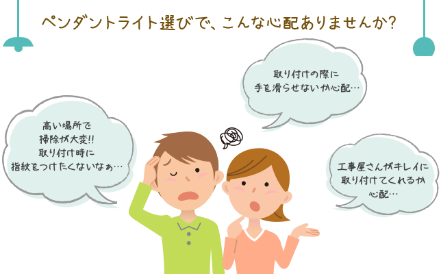 シーリングファン選びで、こんな心配ありませんか？高い場所で掃除が大変!!取り付け時に指紋をつけたくないなぁ。重さがあるので取り付けの際に手を滑らせないか心配。工事屋さんがキレイに取り付けてくれるか心配。