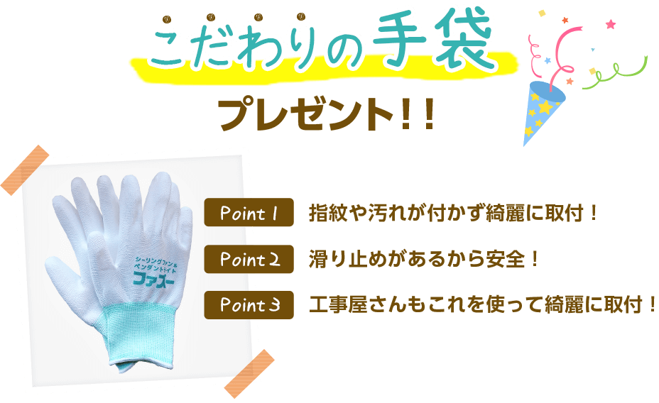 こだわりの手袋プレゼント。ポイント1指紋や汚れが付かず綺麗に取付！ポイント2滑り止めがあるから安全！ポイント3工事屋さんもこれを使って綺麗に取付！