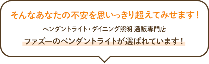 そんなあなたの不安を思いっきり超えてみせます！ペンダントライト・ダイニング照明通販専門店ファズーのペンダントライトが選ばれています