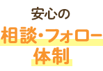 安心の相談・フォロー体制